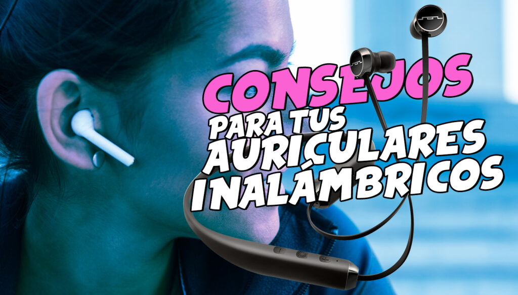 Auriculares inalámbricos: te damos algunos consejos para utilizarlos en tu día a día